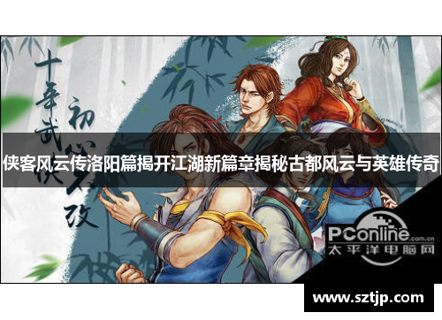 侠客风云传洛阳篇揭开江湖新篇章揭秘古都风云与英雄传奇