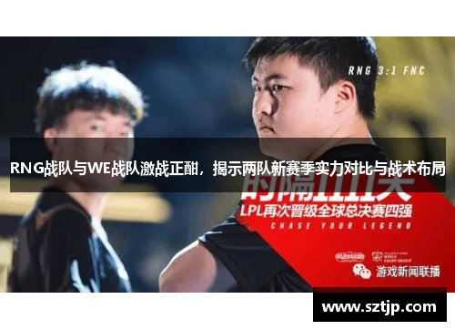 RNG战队与WE战队激战正酣，揭示两队新赛季实力对比与战术布局