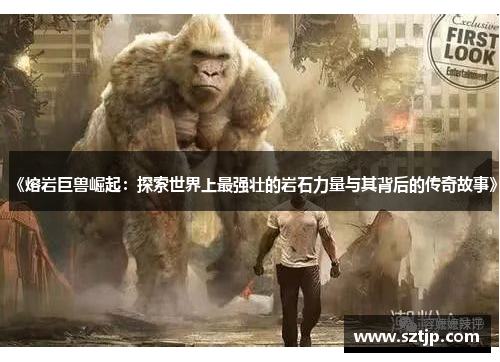 《熔岩巨兽崛起：探索世界上最强壮的岩石力量与其背后的传奇故事》