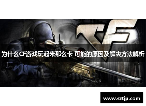 为什么CF游戏玩起来那么卡 可能的原因及解决方法解析