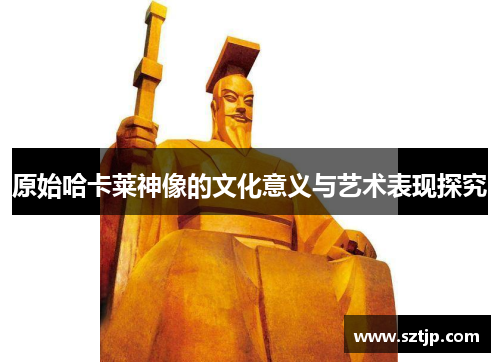 原始哈卡莱神像的文化意义与艺术表现探究